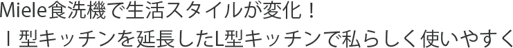 Miele食洗機で生活スタイルが変化！I型キッチンを延長したL型キッチンで私らしく使いやすく